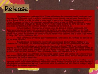 “Os primeiros a comerem doces foram os homens das cavernas quando comeram o mel
de colmeias. 3500 anos atrás, o egípcio combinando frutas e nozes com mel para fazer doces. O
açúcar Idade Média era tão caro que era um produto que estava disponível apenas para os ricos.
Doces de açúcar cozidos eram populares nas colônias americanas e em 1800 as fábricas
americanas estavam produzindo "doces baratos". O chocolate de leite foi feito pelo suíço Peter
David que acrescentou leite e criou o primeiro chocolate de leite em 1876.
Richard Cadbury introduziu a primeira caixa de doces do dia dos namorados. Ele
decorou uma caixa de doces com uma pintura de sua filha e de seu gatinho. Isso foi em 1868.
Corações doces foram feitos primeiramente pelos primeiros colonos riscando notas de amor em
doces. Hoje, cerca de 8 bilhões de corações doces são feitos a cada ano com a frase "seja minha"
e "beije- me" inscrições sobre eles.
Hoje, durante as primeiras quatro semanas de Natal cerca de 2 bilhões de bastões de
doces serão vendidos.
Algodão doces normalmente encontrados em parques de diversões e festas já foi
chamado de "fio de fada” e a primeira máquina de fazer algodão doce foi patenteado em 1899.
George Smith alega ter inventado o primeiro pirulito em 1908. A barra Chocolate
original foi feita de chocolate amargo. Em 1875, David Pedro e Henry Nestlé adicionado creme de
leite ao chocolate para criar o chocolate de leite. Agora todos os tipos de outros ingredientes são
adicionados à barra de chocolate, como o caramelo, amendoim, amêndoas e coco.
Hoje o doce é encontrado na maioria das casas, e 99% das famílias vão comprar doces
pelo menos uma vez por semana. Os doces são um elemento chave para a maioria das pessoas nas
celebrações de feriado americano.
E essa gostosura, que encanta por seu formato, cor, textura e variedade esta presente
agora na roupa, e não simplesmente na roupa mais sim na roupa de crianças que são seus maiores e
mais populares admiradores. Muitas vezes esses doce são sinônimo de arte, beleza e magia, magia
usada agora por nossos pequeninos.”
Release
 