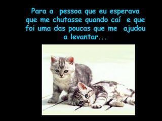 Para a  pessoa que eu esperava que me chutasse quando caí  e que foi uma das poucas que me  ajudou a levantar... 