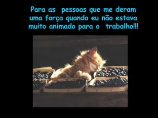 Para as  pessoas que me deram uma força quando eu não estava muito animado para o  trabalho!!! 