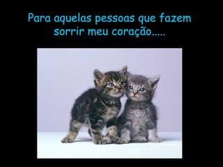 Para aquelas pessoas que fazem sorrir meu coração..... 