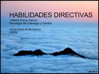 HABILIDADES DIRECTIVAS .-Alberto Garza García Psicología del Liderazgo y Cambio Universidad de Monterrey UDEM 