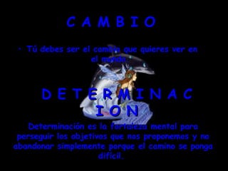 C A M B I O  Tú debes ser el cambio que quieres ver en el mundo.  D E T E R M I N A C I O N Determinación es la fortaleza mental para perseguir los objetivos que nos proponemos y no abandonar simplemente porque el camino se ponga difícil.  