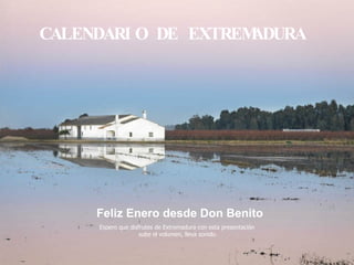 Espero que disfrutes de Extremadura con esta presentación sube el volumen, lleva sonido. CALENDARIO DE EXTREMADURA Feliz Enero desde Don Benito 