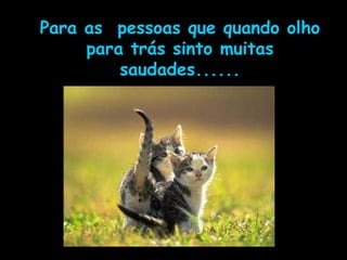 Para as  pessoas que quando olho para trás sinto muitas saudades...... 