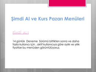 Şimdi Al ve Kurs Pazarı Menüleri
14 günlük Deneme Sürümü bittikten sonra ve daha
fazla kullanıcı için , aktif kullanıcıya göre aylık ve yıllık
fiyatları bu menüden görüntülüyoruz.
 