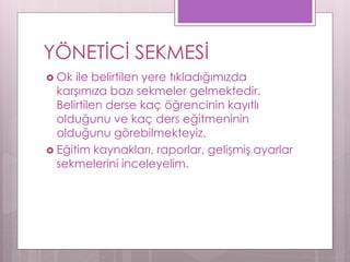  Ok ile belirtilen yere tıkladığımızda
karşımıza bazı sekmeler gelmektedir.
Belirtilen derse kaç öğrencinin kayıtlı
olduğunu ve kaç ders eğitmeninin
olduğunu görebilmekteyiz.
 Eğitim kaynakları, raporlar, gelişmiş ayarlar
sekmelerini inceleyelim.
YÖNETİCİ SEKMESİ
 