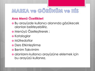  Bu arayüzde kullanıcı alanında gözükecek
alanları belirleyebiliriz.
 Menüyü Özelleştirerek ;
 Kataloglar
 Müfredatlar
 Ders Etkinleştirme
 Benim Takvimim
 alanlarını kullanıcı arayüzüne eklemek için
bu arayüzü kullanırız.
 