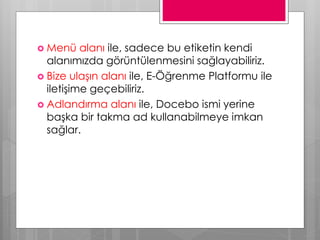  Menü alanı ile, sadece bu etiketin kendi
alanımızda görüntülenmesini sağlayabiliriz.
 Bize ulaşın alanı ile, E-Öğrenme Platformu ile
iletişime geçebiliriz.
 Adlandırma alanı ile, Docebo ismi yerine
başka bir takma ad kullanabilmeye imkan
sağlar.
 