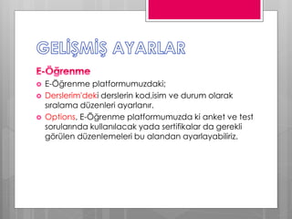  E-Öğrenme platformumuzdaki;
 Derslerim'deki derslerin kod,isim ve durum olarak
sıralama düzenleri ayarlanır.
 Options, E-Öğrenme platformumuzda ki anket ve test
sorularında kullanılacak yada sertifikalar da gerekli
görülen düzenlemeleri bu alandan ayarlayabiliriz.
 