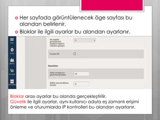  Her sayfada görüntülenecek öge sayfası bu
alandan belirlenir.
 Bloklar ile ilgili ayarlar bu alandan ayarlanır.
Bloklar arası ayarlar bu alanda gerçekleştirilir.
Güvelik ile ilgili ayarlar, aynı kullanıcı adıyla eş zamanlı erişimi
önleme ve oturumlarda IP kontrolleri bu alandan ayarlanır.
 