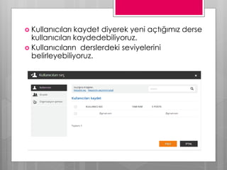  Kullanıcıları kaydet diyerek yeni açtığımız derse
kullanıcıları kaydedebiliyoruz.
 Kullanıcıların derslerdeki seviyelerini
belirleyebiliyoruz.
 