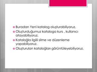  Buradan Yeni katalog oluşturabiliyoruz.
 Oluşturduğumuz kataloga kurs , kullanıcı
atayabiliyoruz.
 Kataloğla ilgiili silme ve düzenleme
yapabiliyoruz.
 Oluşturulan kataloğları görüntüleyebiliyoruz.
 