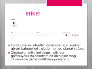 ETİKET
 Yarat diyerek etiketler ,öğrenciler için kursların
görsel kategorilerini oluşturmamıza olanak sağlar.
 Oluşturulan etiketleri ekranın altında
görebiliyoruz.Bu etiketlere ait arka plan rengi
,düzenleme ,silme özelliklerini görüyoruz.
 