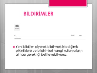 BİLDİRİMLER
 Yeni bildirim diyerek bildirmek istediğimiz
etkinliklere ve bildirimleri hangi kullanıcıların
alması gerektiği belirleyebiliyoruz.
 