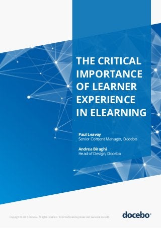 THE CRITICAL
IMPORTANCE
OF LEARNER
EXPERIENCE
IN ELEARNING
Paul Leavoy
Senior Content Manager, Docebo
Andrea Biraghi
Head of Design, Docebo
Copyright © 2017 Docebo - All rights reserved. To contact Docebo, please visit: www.docebo.com
 
