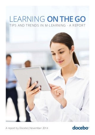 LEARNING ON THE GO 
TIPS AND TRENDS IN M-LEARNING - A REPORT 
A report by Docebo|November 2014 
 
