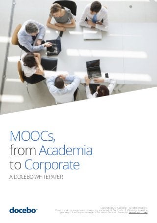 MOOCs,
fromAcademia
to Corporate
A DOCEBO WHITEPAPER
Copyright © 2015 Docebo - All rights reserved.
Docebo is either a registered trademark or trademark of Docebo S.p.A. Other marks are the
property of their respective owners. To contact Docebo, please visit: www.docebo.com
 