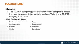 © 2017 Ventana Research23 © 2017 Ventana Research23
TCO/ROI: LMS
• Overview
• The TCO/ROI category applies evaluation crit...