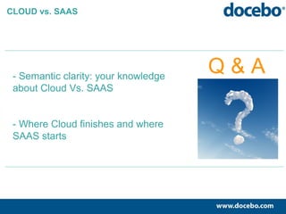 - Semantic clarity: your knowledge
about Cloud Vs. SAAS
- Where Cloud finishes and where
SAAS starts
Q & A
CLOUD vs. SAAS
 
