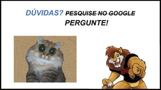 DÚVIDAS? PESQUISE NO GOOGLE
PERGUNTE!
 
