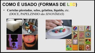 COMO É USADO (FORMAS DE LSD)
• Cartelas picotadas, selos, gelatina, líquido, etc.
(DOCE, PAPELZINHO são SINONÍMIAS)
 