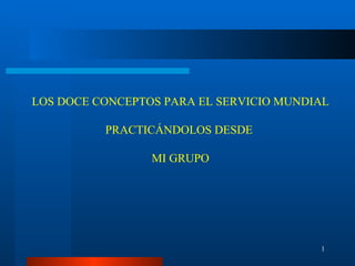 LOS DOCE CONCEPTOS PARA EL SERVICIO MUNDIAL

          PRACTICÁNDOLOS DESDE

                 MI GRUPO




                                         1
 