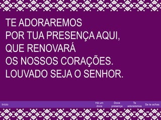 Início
Há um
doce
Doce
presença
Te
adoraremos
Se te achas
TE ADORAREMOS
POR TUA PRESENÇAAQUI,
QUE RENOVARÁ
OS NOSSOS CORAÇÕES.
LOUVADO SEJA O SENHOR.
 