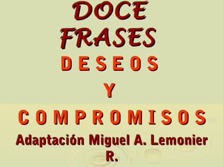 DOCE
      FRASES
  DESEOS
     Y
COMPROMISOS
Adaptación Miguel A. Lemonier
             R.
 