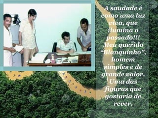 A saudade é
como uma luz
viva, que
ilumina o
passado!!!
Meu querido
“Blanquinho”,
homem
simples e de
grande valor.
Uma das
figuras que
gostaria de
rever.
 