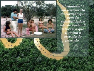 A “saudade” é
um sentimento
do coração que
vem da
sensibilidade e
não da razão. É
a luz viva que
Ilumina a
estrada do
passado.
 