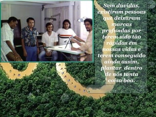 Sem dúvidas,
existiram pessoas
que deixaram
marcas
profundas por
terem sido tão
rápidas em
nossas vidas e
terem conseguido
ainda assim,
plantar dentro
de nós tanta
coisa boa.
 