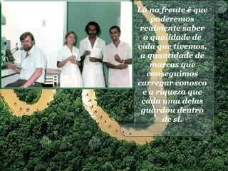 Lá na frente é que
poderemos
realmente saber
a qualidade de
vida que tivemos,
a quantidade de
marcas que
conseguimos
carregar conosco
e a riqueza que
cada uma delas
guardou dentro
de si.
 
