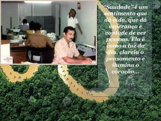 “Saudade” é um
sentimento que
dá vida, que dá
esperança e
vontade de ver
pessoas. Ela é
como a luz do
dia, clareia o
pensamento e
ilumina o
coração...
 