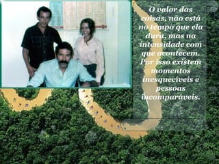 O valor das
coisas, não está
no tempo que ela
dura, mas na
intensidade com
que acontecem.
Por isso existem
momentos
inesquecíveis e
pessoas
incomparáveis.
 