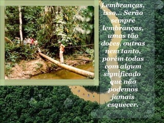 Lembranças,
isso... Serão
sempre
lembranças,
umas tão
doces, outras
nem tanto,
porém todas
com algum
significado
que não
podemos
jamais
esquecer.
 