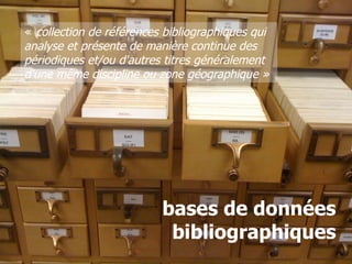 « collection de références bibliographiques qui
analyse et présente de manière continue des
périodiques et/ou d'autres titres généralement
d'une même discipline ou zone géographique »




                          bases de données
                           bibliographiques
12   26/01/11
 