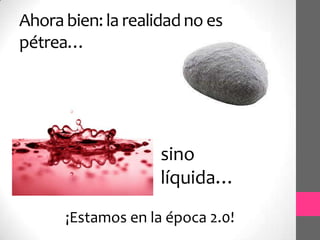 Ahora bien: la realidad no es
pétrea…




                    sino
                    líquida…
      ¡Estamos en la época 2.0!
 