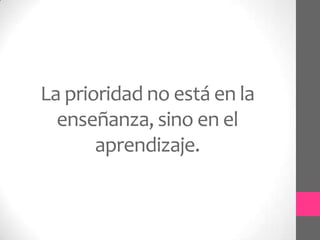 La prioridad no está en la
  enseñanza, sino en el
       aprendizaje.
 