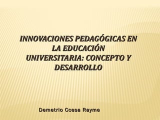 INNOVACIONES PEDAGÓGICAS ENINNOVACIONES PEDAGÓGICAS EN
LA EDUCACIÓNLA EDUCACIÓN
UNIVERSITARIA: CONCEPTO YUNIVERSITARIA: CONCEPTO Y
DESARROLLODESARROLLO
Demetrio Ccesa RaymeDemetrio Ccesa Rayme
 