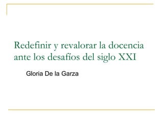 Redefinir y revalorar la docencia ante los desafíos del siglo XXI Gloria De la Garza 