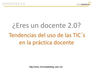 ¿Eres un docente 2.0?
Tendencias del uso de las TIC´s
en la práctica docente
 