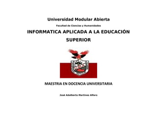Universidad Modular Abierta
          Facultad de Ciencias y Humanidades


INFORMATICA APLICADA A LA EDUCACIÓN
                 SUPERIOR




     MAESTRIA EN DOCENCIA UNIVERSITARIA

            José Adalberto Martínez Alfaro
 