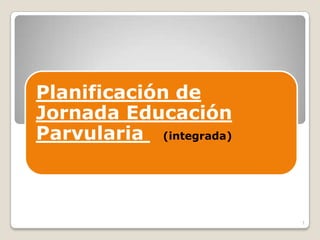 Planificación de
Jornada Educación
Parvularia (integrada)



                         1
 