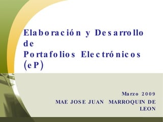 Marzo 2009 MAE JOSE JUAN  MARROQUIN DE LEON Elaboración y Desarrollo de Portafolios Electrónicos (eP) 