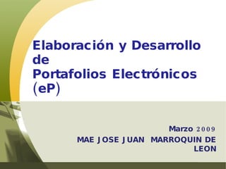 Marzo 2009 MAE JOSE JUAN  MARROQUIN DE LEON Elaboración y Desarrollo de Portafolios Electrónicos (eP) 