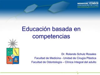 Educación basada en competencias Dr. Rolando Schulz Rosales Facultad de Medicina - Unidad de Cirugía Plástica Facultad de Odontología – Clínica Integral del adulto 