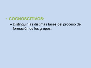 – Distinguir las distintas fases del proceso de
  formación de los grupos.
 