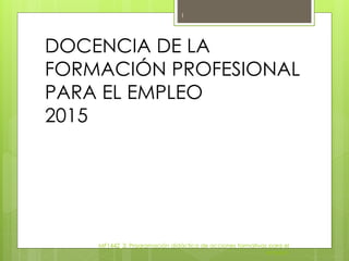 MF1442_3: Programación didáctica de acciones formativas para el
empleo.
1
DOCENCIA DE LA
FORMACIÓN PROFESIONAL
PARA EL EMPLEO
2015
 
