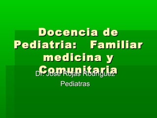 Docencia de
Pediatria: Familiar
medicina y
Comunitaria
Dr. Jose Rojas Rodríguez
Pediatras

 