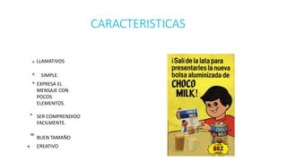 CARACTERISTICAS
LLAMATIVOS
SIMPLE.
EXPRESA EL
MENSAJE CON
POCOS
ELEMENTOS.
SER COMPRENDIDO
FACILMENTE.
BUEN TAMAÑO
CREATIVO